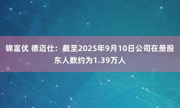 锦富优 德迈仕：截至2025年9月10日公司在册股东人数约为1.39万人