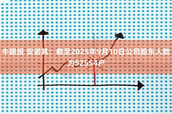 牛跟投 安诺其：截至2025年9月10日公司股东人数为52554户