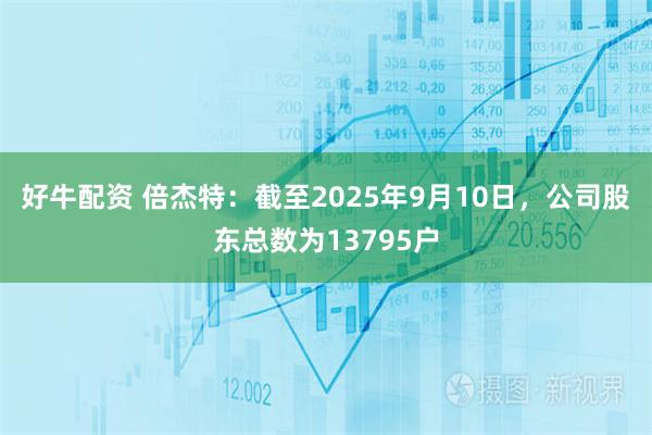 好牛配资 倍杰特：截至2025年9月10日，公司股东总数为13795户
