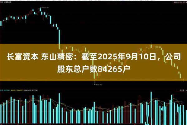 长富资本 东山精密：截至2025年9月10日，公司股东总户数84265户