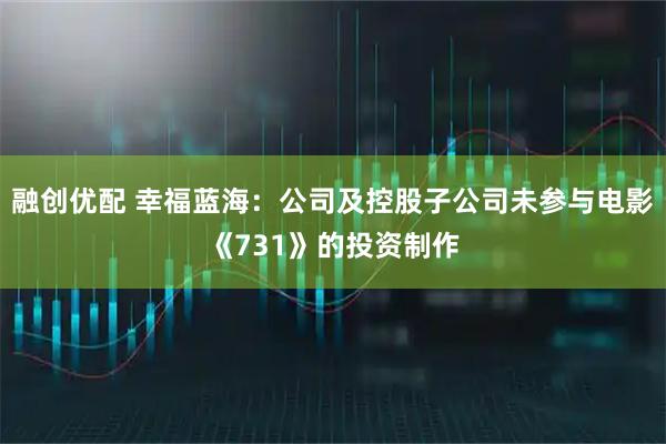 融创优配 幸福蓝海：公司及控股子公司未参与电影《731》的投资制作