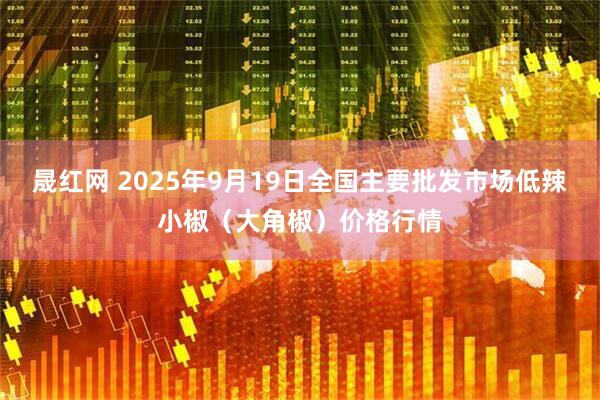 晟红网 2025年9月19日全国主要批发市场低辣小椒（大角椒）价格行情