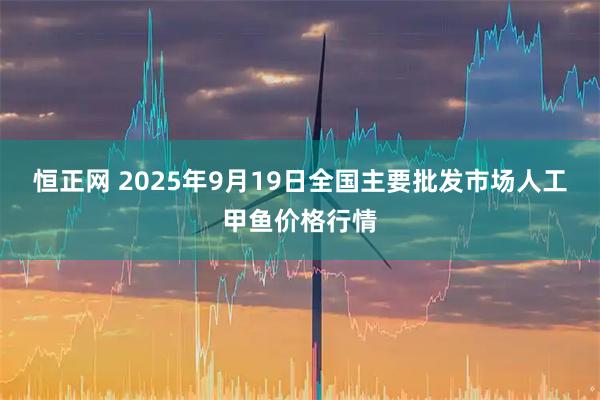 恒正网 2025年9月19日全国主要批发市场人工甲鱼价格行情
