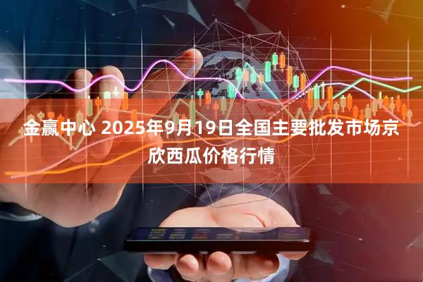 金赢中心 2025年9月19日全国主要批发市场京欣西瓜价格行情