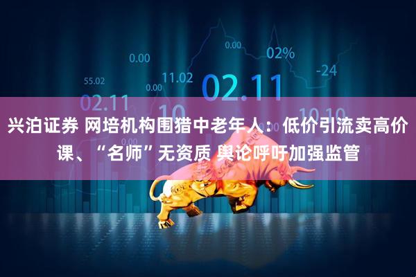 兴泊证券 网培机构围猎中老年人：低价引流卖高价课、“名师”无资质 舆论呼吁加强监管