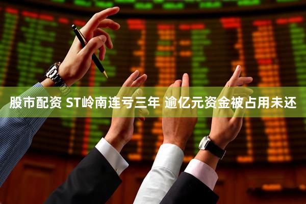 股市配资 ST岭南连亏三年 逾亿元资金被占用未还