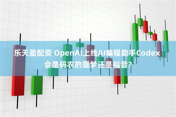 乐天盈配资 OpenAI上线AI编程助手Codex 会是码农的噩梦还是福音？
