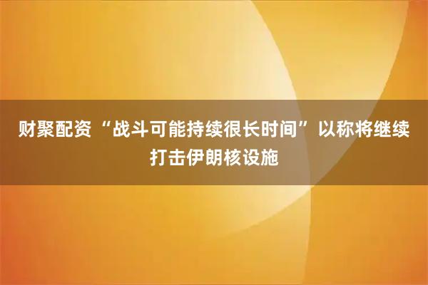 财聚配资 “战斗可能持续很长时间” 以称将继续打击伊朗核设施
