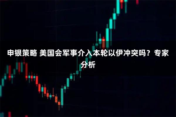 申银策略 美国会军事介入本轮以伊冲突吗？专家分析