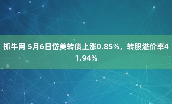 抓牛网 5月6日岱美转债上涨0.85%，转股溢价率41.94%