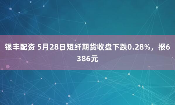 银丰配资 5月28日短纤期货收盘下跌0.28%，报6386元