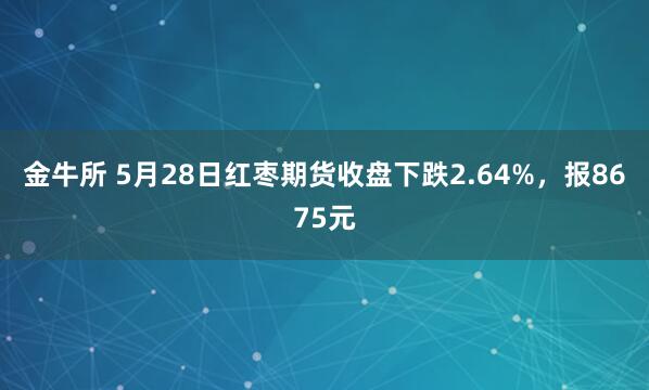 金牛所 5月28日红枣期货收盘下跌2.64%，报8675元