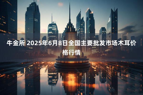 牛金所 2025年6月8日全国主要批发市场木耳价格行情