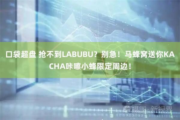 口袋超盘 抢不到LABUBU？别急！马蜂窝送你KACHA咔嚓小蜂限定周边！