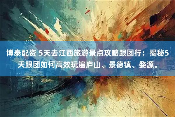 博泰配资 5天去江西旅游景点攻略跟团行：揭秘5天跟团如何高效玩遍庐山、景德镇、婺源。