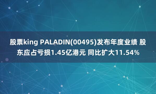 股票king PALADIN(00495)发布年度业绩 股东应占亏损1.45亿港元 同比扩大11.54%