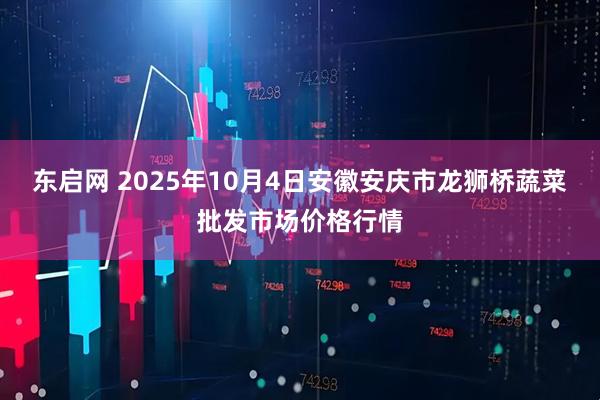 东启网 2025年10月4日安徽安庆市龙狮桥蔬菜批发市场价格行情