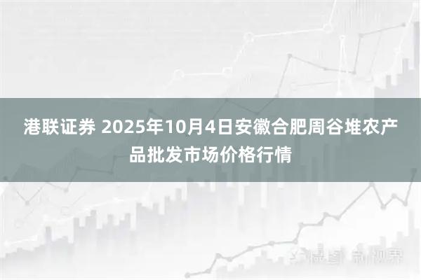 港联证券 2025年10月4日安徽合肥周谷堆农产品批发市场价格行情