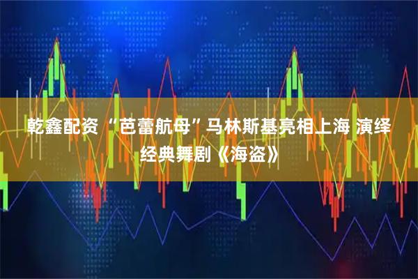 乾鑫配资 “芭蕾航母”马林斯基亮相上海&#32;演绎经典舞剧《海盗》