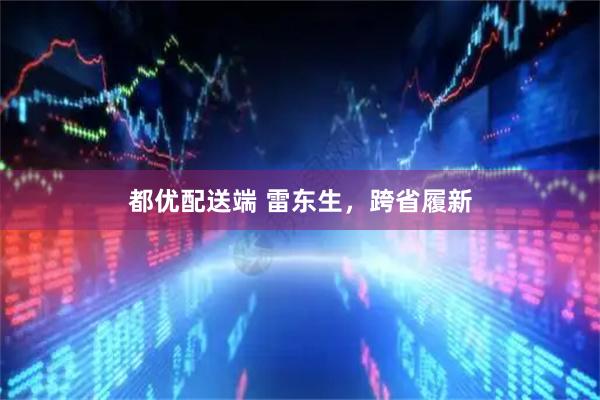 都优配送端 雷东生，跨省履新