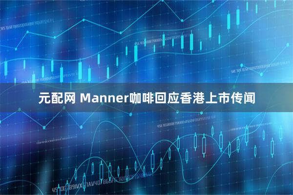 元配网 Manner咖啡回应香港上市传闻