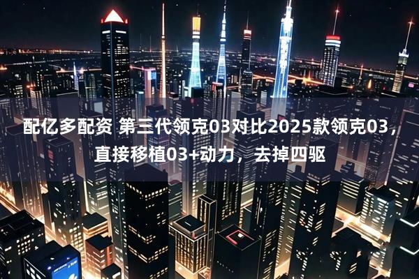 配亿多配资 第三代领克03对比2025款领克03，直接移植03+动力，去掉四驱