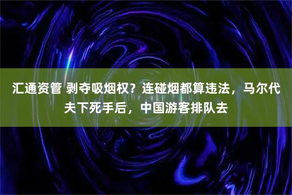 汇通资管 剥夺吸烟权？连碰烟都算违法，马尔代夫下死手后，中国游客排队去