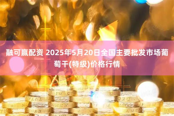 融可赢配资 2025年5月20日全国主要批发市场葡萄干(特级)价格行情