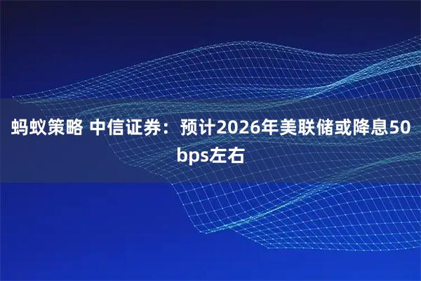 蚂蚁策略 中信证券：预计2026年美联储或降息50bps左右