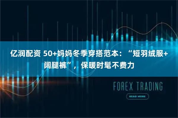 亿润配资 50+妈妈冬季穿搭范本：“短羽绒服+阔腿裤”，保暖时髦不费力