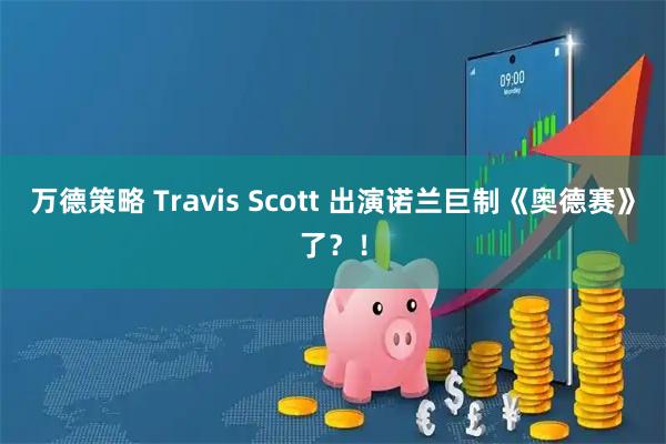 万德策略 Travis Scott 出演诺兰巨制《奥德赛》了？！