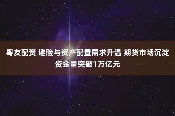 粤友配资 避险与资产配置需求升温 期货市场沉淀资金量突破1万亿元