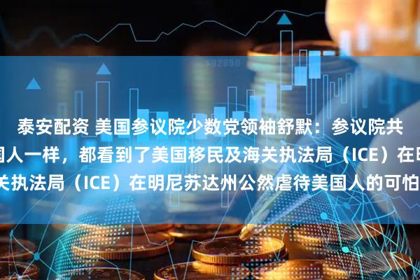泰安配资 美国参议院少数党领袖舒默：参议院共和党人和其他所有美国人一样，都看到了美国移民及海关执法局（ICE）在明尼苏达州公然虐待美国人的可怕画面。