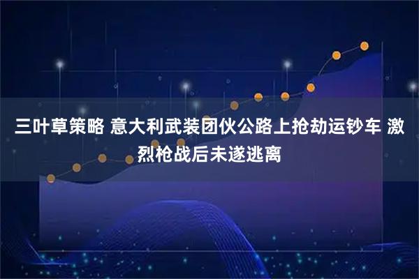 三叶草策略 意大利武装团伙公路上抢劫运钞车 激烈枪战后未遂逃离