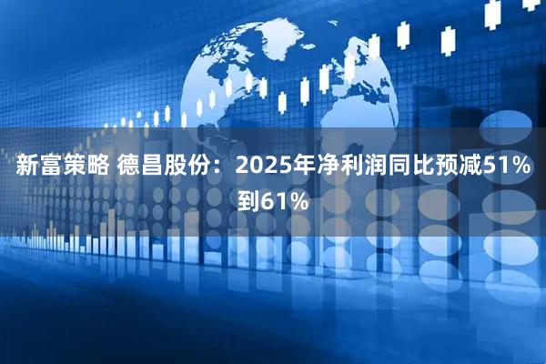 新富策略 德昌股份：2025年净利润同比预减51%到61%