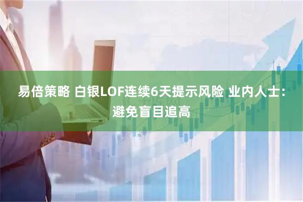 易倍策略 白银LOF连续6天提示风险 业内人士：避免盲目追高