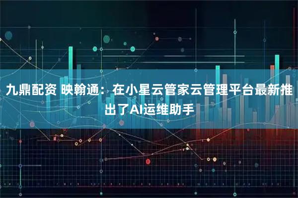 九鼎配资 映翰通：在小星云管家云管理平台最新推出了AI运维助手