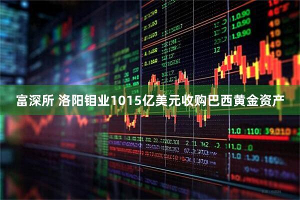 富深所 洛阳钼业1015亿美元收购巴西黄金资产