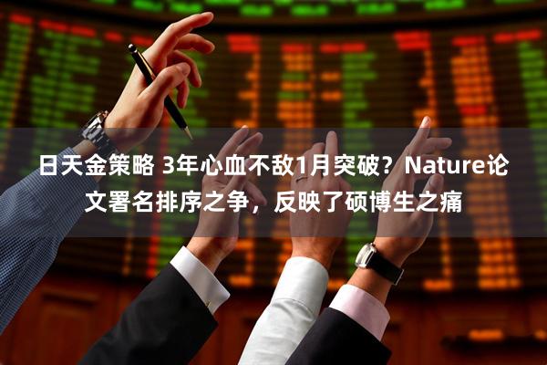 日天金策略 3年心血不敌1月突破？Nature论文署名排序之争，反映了硕博生之痛