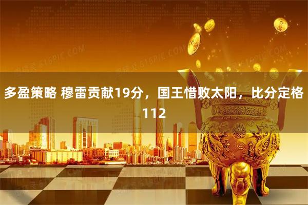 多盈策略 穆雷贡献19分，国王惜败太阳，比分定格112