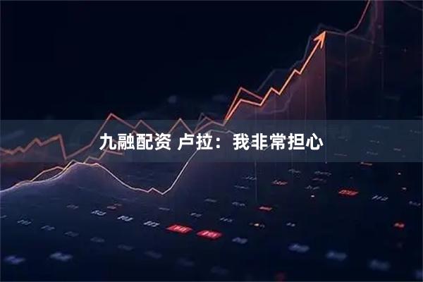 九融配资 卢拉：我非常担心