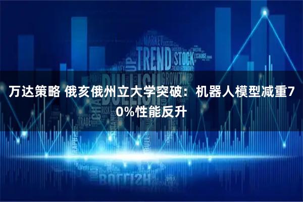 万达策略 俄亥俄州立大学突破：机器人模型减重70%性能反升