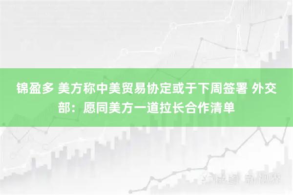 锦盈多 美方称中美贸易协定或于下周签署 外交部：愿同美方一道拉长合作清单