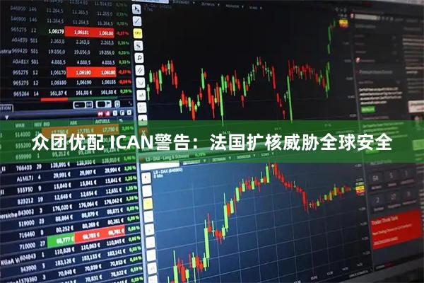 众团优配 ICAN警告：法国扩核威胁全球安全